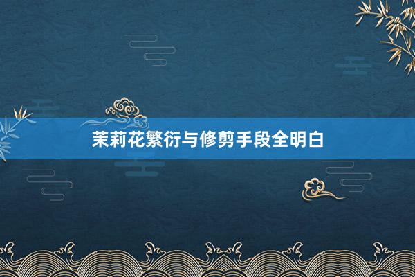 茉莉花繁衍与修剪手段全明白